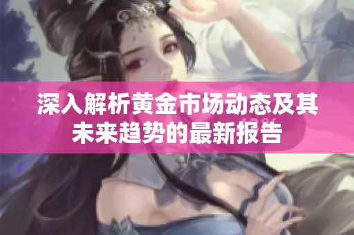 深入解析黄金市场动态及其未来趋势的最新报告