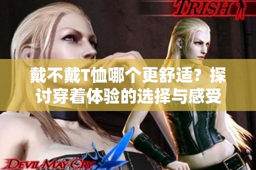 戴不戴T恤哪个更舒适？探讨穿着体验的选择与感受