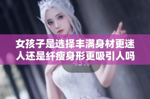 女孩子是选择丰满身材更迷人还是纤瘦身形更吸引人吗