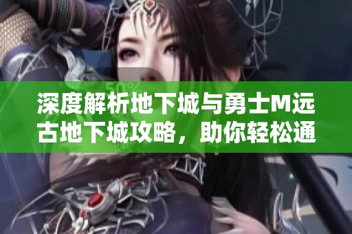 深度解析地下城与勇士M远古地下城攻略，助你轻松通关！