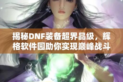 揭秘DNF装备超界品级，辉格软件园助你实现巅峰战斗力的秘密法宝