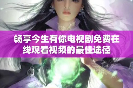 畅享今生有你电视剧免费在线观看视频的最佳途径