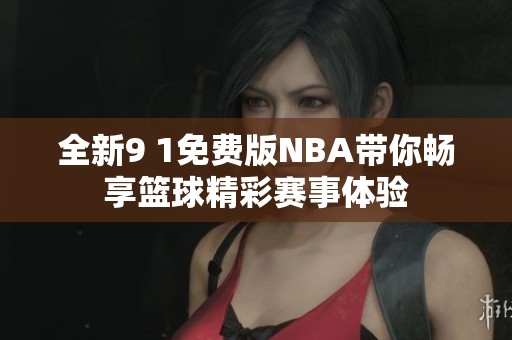 全新9 1免费版NBA带你畅享篮球精彩赛事体验