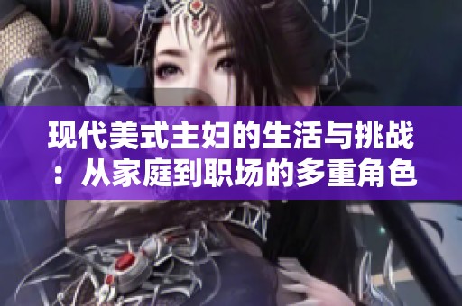 现代美式主妇的生活与挑战：从家庭到职场的多重角色解析