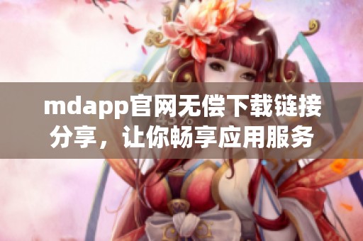 mdapp官网无偿下载链接分享，让你畅享应用服务