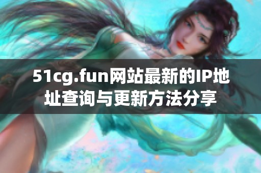 51cg.fun网站最新的IP地址查询与更新方法分享