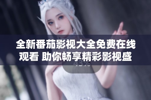 全新番茄影视大全免费在线观看 助你畅享精彩影视盛宴