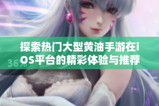 探索热门大型黄油手游在iOS平台的精彩体验与推荐
