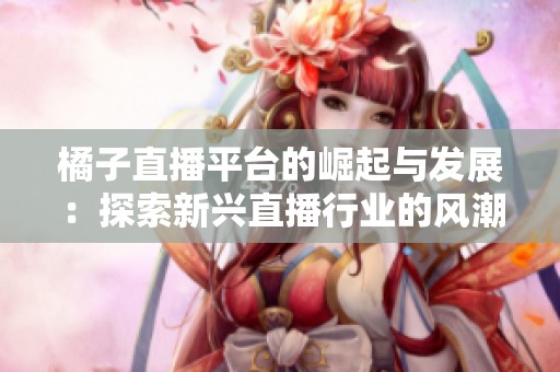 橘子直播平台的崛起与发展：探索新兴直播行业的风潮