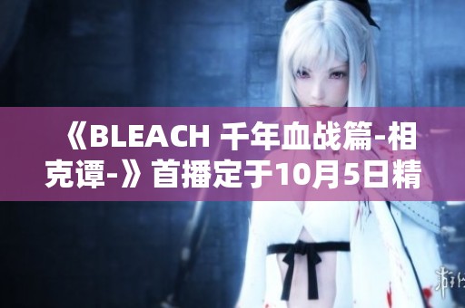 《BLEACH 千年血战篇-相克谭-》首播定于10月5日精彩来袭