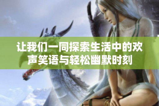 让我们一同探索生活中的欢声笑语与轻松幽默时刻