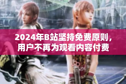 2024年B站坚持免费原则，用户不再为观看内容付费