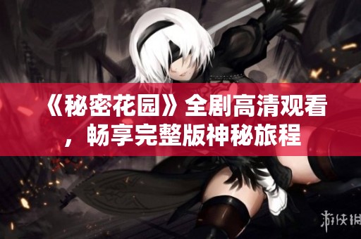 《秘密花园》全剧高清观看，畅享完整版神秘旅程