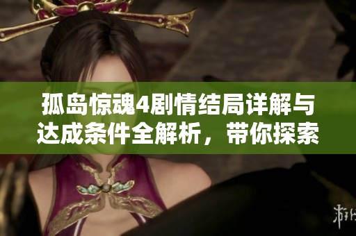 孤岛惊魂4剧情结局详解与达成条件全解析，带你探索游戏多元结局的秘密