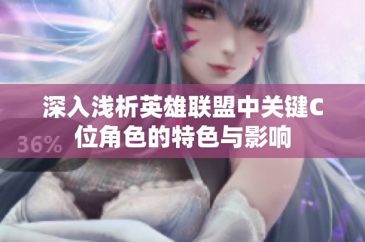深入浅析英雄联盟中关键C位角色的特色与影响