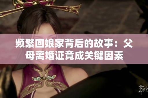 频繁回娘家背后的故事：父母离婚证竟成关键因素