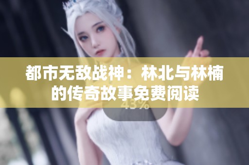 都市无敌战神：林北与林楠的传奇故事免费阅读