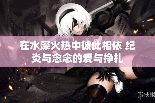 在水深火热中彼此相依 纪炎与念念的爱与挣扎