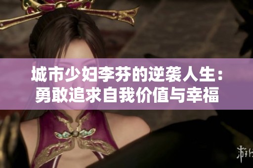 城市少妇李芬的逆袭人生：勇敢追求自我价值与幸福