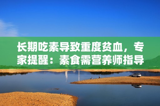长期吃素导致重度贫血，专家提醒：素食需营养师指导
