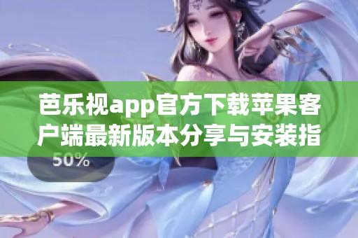 芭乐视app官方下载苹果客户端最新版本分享与安装指南