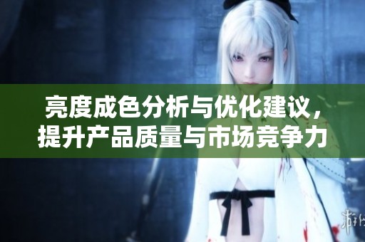亮度成色分析与优化建议，提升产品质量与市场竞争力