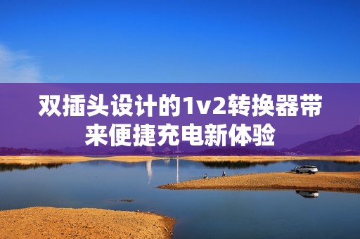 双插头设计的1v2转换器带来便捷充电新体验