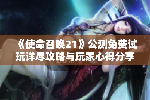 《使命召唤21》公测免费试玩详尽攻略与玩家心得分享