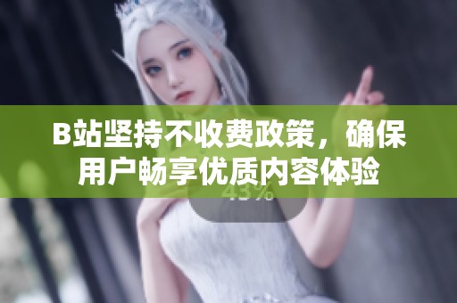 B站坚持不收费政策，确保用户畅享优质内容体验