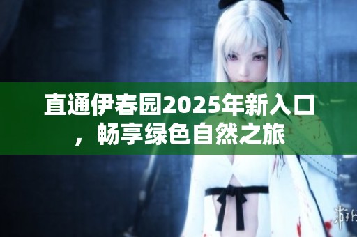 直通伊春园2025年新入口，畅享绿色自然之旅