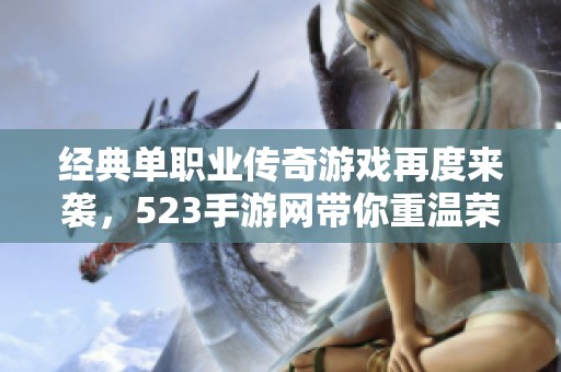 经典单职业传奇游戏再度来袭，523手游网带你重温荣耀之旅