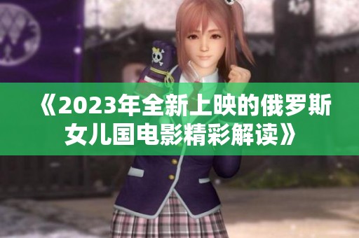 《2023年全新上映的俄罗斯女儿国电影精彩解读》