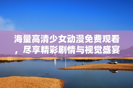 海量高清少女动漫免费观看，尽享精彩剧情与视觉盛宴