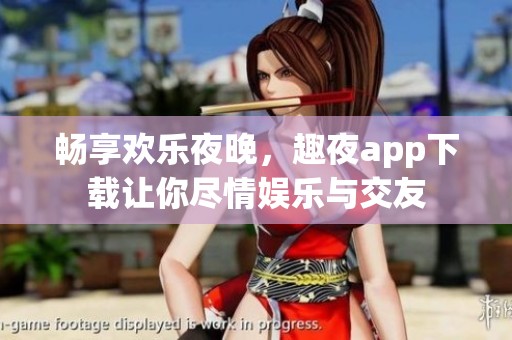 畅享欢乐夜晚，趣夜app下载让你尽情娱乐与交友