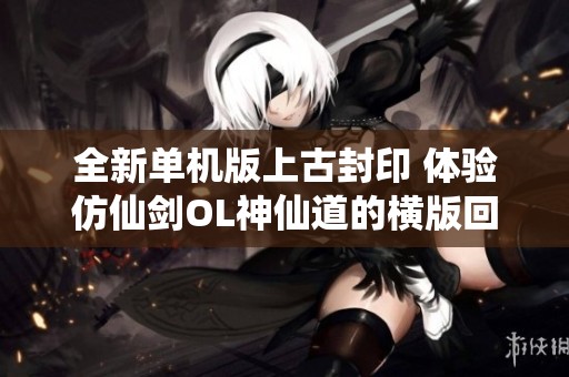 全新单机版上古封印 体验仿仙剑OL神仙道的横版回合制乐趣