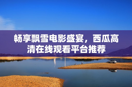 畅享飘雪电影盛宴，西瓜高清在线观看平台推荐