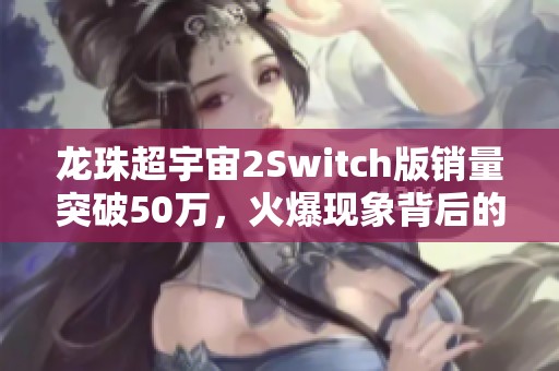 龙珠超宇宙2Switch版销量突破50万，火爆现象背后的独家揭秘