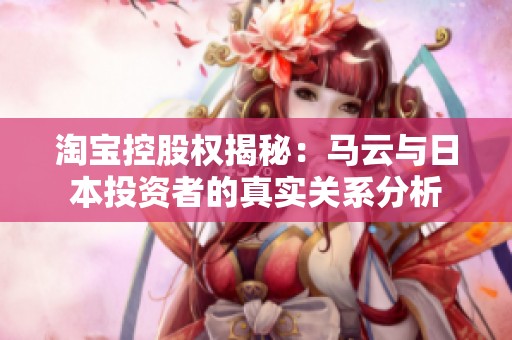 淘宝控股权揭秘：马云与日本投资者的真实关系分析