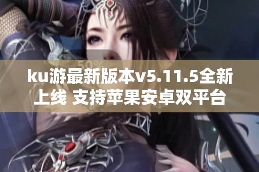 ku游最新版本v5.11.5全新上线 支持苹果安卓双平台下载