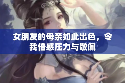 女朋友的母亲如此出色，令我倍感压力与敬佩