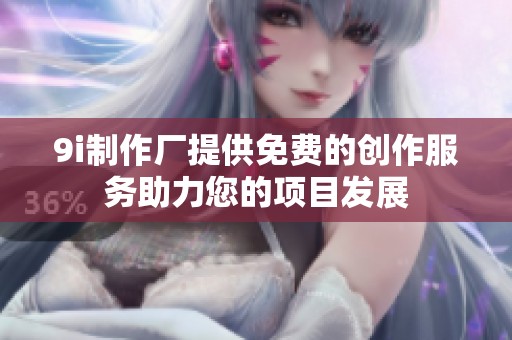 9i制作厂提供免费的创作服务助力您的项目发展