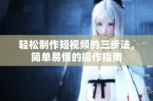 轻松制作短视频的三步法，简单易懂的操作指南
