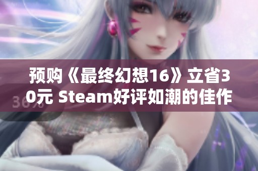 预购《最终幻想16》立省30元 Steam好评如潮的佳作推荐
