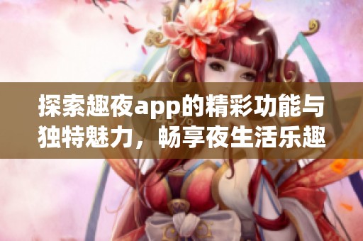 探索趣夜app的精彩功能与独特魅力，畅享夜生活乐趣