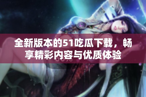 全新版本的51吃瓜下载，畅享精彩内容与优质体验