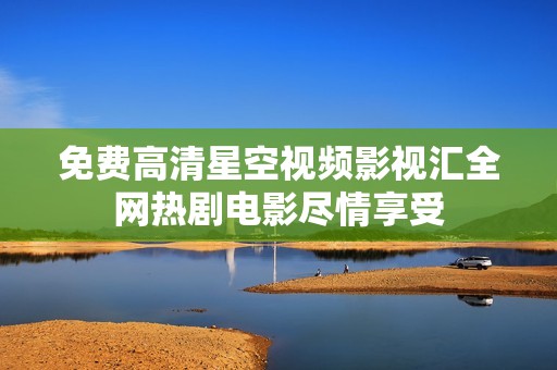 免费高清星空视频影视汇全网热剧电影尽情享受