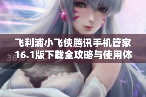 飞利浦小飞侠腾讯手机管家16.1版下载全攻略与使用体验分享