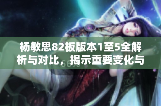 杨敏思82板版本1至5全解析与对比，揭示重要变化与策略