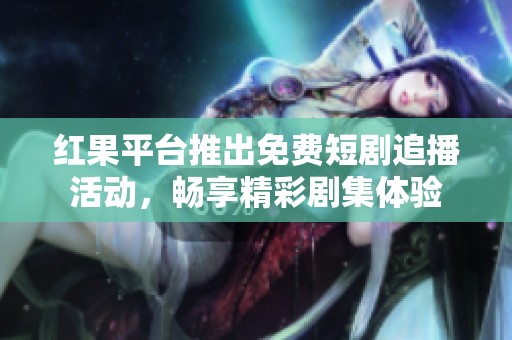 红果平台推出免费短剧追播活动，畅享精彩剧集体验