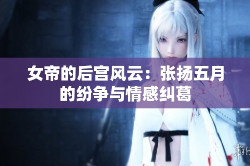 女帝的后宫风云：张扬五月的纷争与情感纠葛